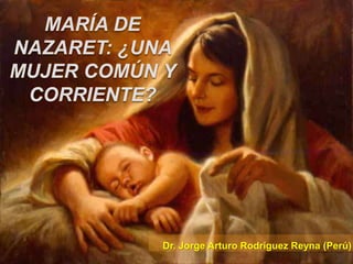 María de Nazaret: ¿una mujer común y corriente? Dr. Jorge Arturo Rodríguez Reyna (Perú) 