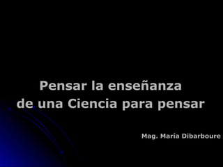 Pensar la enseñanza
de una Ciencia para pensar

                 Mag. María Dibarboure
 
