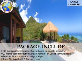 LAKAZ
CHAMAREL
PACKAGE INCLUDE
 05 nights accommodation sharing based on double occupancy
02 nights accommodation Lakaz Chamarel on Lakaz Formula basis
Transfer Airport – Hotel – Lodge – Airport
Tours North & South & Sunset cruise
 
