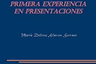 Primera Experiencia
 en Presentaciones


  María Dolores Alarcon Serrano
 