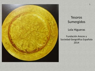 Tesoros
Sumergidos
Lola Higueras
Fundación Areces y
Sociedad Geográfica Española
2014
1
 