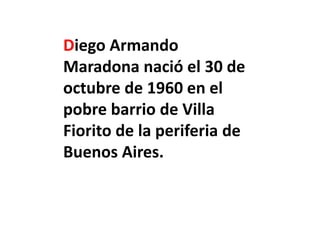 Diego Armando Maradona nació el 30 de octubre de 1960 en el pobre barrio de Villa Fiorito de la periferia de Buenos Aires.