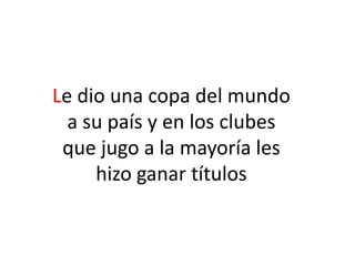 Le dio una copa del mundo a su país y en los clubes que jugo a la mayoría les hizo ganar títulos 