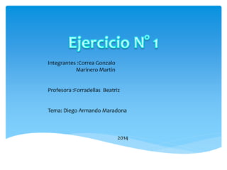 Integrantes :Correa Gonzalo
Marinero Martin
Profesora :Forradellas Beatriz
Tema: Diego Armando Maradona
2014
 