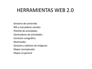 HERRAMIENTAS WEB 2.0

Gestores de contenido
RSS y marcadores sociales
Plantilla de actividades
Generadores de actividades
Corrector ortográfico
Multimedia
Gestores y editores de imágenes
Mapas conceptuales
Mapas en general
 