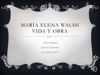 MARÍA ELENA WALSH
VIDA Y OBRA
Alicia Rodriguez
Curso de Informática
3 de octubre de 2017
 