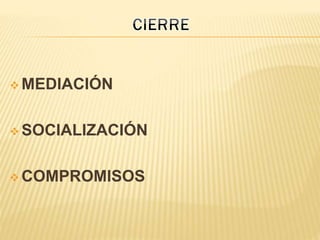  MEDIACIÓN
 SOCIALIZACIÓN
 COMPROMISOS
 