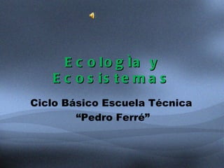 Ecología y Ecosistemas Ciclo Básico Escuela Técnica  “ Pedro Ferré” 