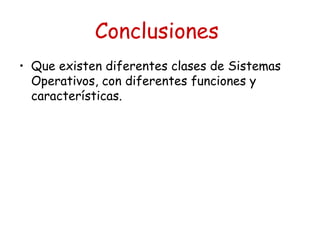 Conclusiones
• Que existen diferentes clases de Sistemas
  Operativos, con diferentes funciones y
  características.
 