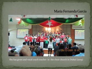 María Fernanda GarcíaShe has given and vocal coach teacher  in  the choir church in Dubai (2009) 