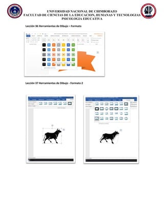 UNIVERSIDAD NACIONAL DE CHIMBORAZO
FACULTAD DE CIENCIAS DE LA EDUCACION, HUMANAS Y TECNOLOGIAS
PSICOLOGIA EDUCATIVA
Lección 36 Herramientas de Dibujo – Formato
Lección 37 Herramientas de Dibujo - Formato 2
 