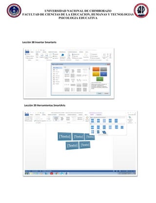 UNIVERSIDAD NACIONAL DE CHIMBORAZO
FACULTAD DE CIENCIAS DE LA EDUCACION, HUMANAS Y TECNOLOGIAS
PSICOLOGIA EDUCATIVA
Lección 38 Insertar Smartarts
Lección 39 Herramientas SmartArts
 