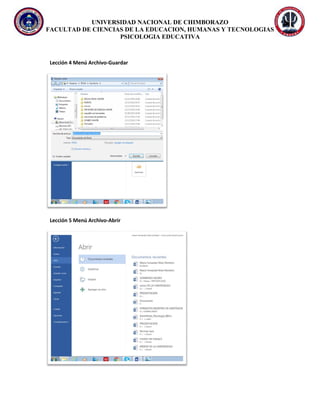 UNIVERSIDAD NACIONAL DE CHIMBORAZO
FACULTAD DE CIENCIAS DE LA EDUCACION, HUMANAS Y TECNOLOGIAS
PSICOLOGIA EDUCATIVA
Lección 4 Menú Archivo-Guardar
Lección 5 Menú Archivo-Abrir
 