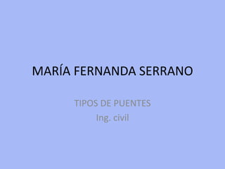 MARÍA FERNANDA SERRANO
TIPOS DE PUENTES
Ing. civil
 