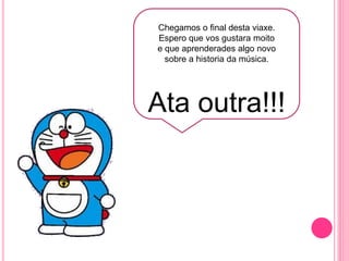 k
Chegamos o final desta viaxe.
Espero que vos gustara moito
e que aprenderades algo novo
sobre a historia da música.
Ata outra!!!
 