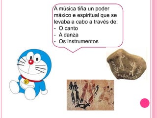 A música tiña un poder
máxico e espiritual que se
levaba a cabo a través de:
- O canto
- A danza
- Os instrumentos
 