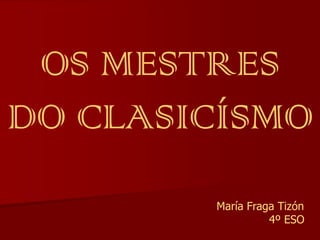 OS MESTRES
DO CLASICÍSMO
María Fraga Tizón
4º ESO
 