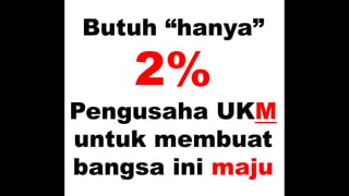 Butuh “hanya”
2%
Pengusaha UKM
untuk membuat
bangsa ini maju
 