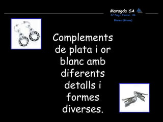 Maragda SA
C/ Puig i Ferrer, 36
Blanes (Girona)
Complements
de plata i or
blanc amb
diferents
detalls i
formes
diverses.
 