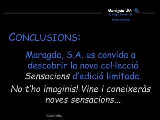CONCLUSIONS:
Maragda, S.A. us convida a
descobrir la nova col·lecció
Sensacions d’edició limitada.
No t’ho imaginis! Vine i coneixeràs
noves sensacions...
ROSA PEÑA
Maragda SA
C/ Puig i Ferrer, 36
Blanes (Girona)
 