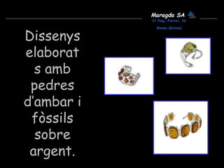 Maragda SA
C/ Puig i Ferrer, 36
Blanes (Girona)
Dissenys
elaborat
s amb
pedres
d’ambar i
fòssils
sobre
argent.
 