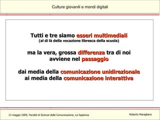 Tutti e tre siamo  esseri multimediali (al di là della vocazione libresca della scuola) ma la vera, grossa  differenza  tra di noi avviene nel  passaggio dai media della  comunicazione unidirezionale ai media della  comunicazione interattiva 