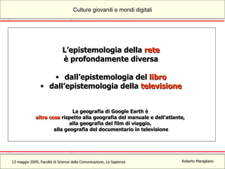 L’epistemologia della  rete è profondamente diversa dall’epistemologia del  libro dall’epistemologia della  televisione La geografia di Google Earth è  altra cosa  rispetto alla geografia del manuale e dell’atlante,  alla geografia del film di viaggio,  alla geografia del documentario in televisione 