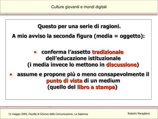 Questo per una serie di ragioni. A mio avviso la seconda figura (media = oggetto):  conferma l’assetto  tradizionale   dell’educazione istituzionale (i media invece lo mettono in  discussione ) assume e propone più o meno consapevolmente il  punto di vista  di un medium (quello del  libro a stampa )  