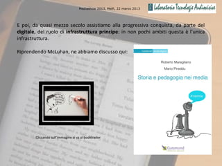 Mediashow 2013, Melfi, 22 marzo 2013




E poi, da quasi mezzo secolo assistiamo alla progressiva conquista, da parte del
digitale, del ruolo di infrastruttura principe: in non pochi ambiti questa è l’unica
infrastruttura.

Riprendendo McLuhan, ne abbiamo discusso qui:




        Cliccando sull’immagine si va al booktrailer
 