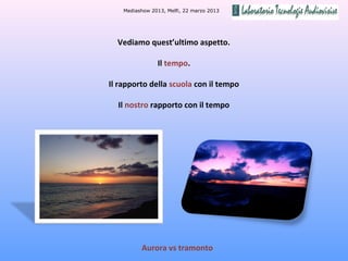 Mediashow 2013, Melfi, 22 marzo 2013




  Vediamo quest’ultimo aspetto.

                Il tempo.

Il rapporto della scuola con il tempo

  Il nostro rapporto con il tempo




          Aurora vs tramonto
 