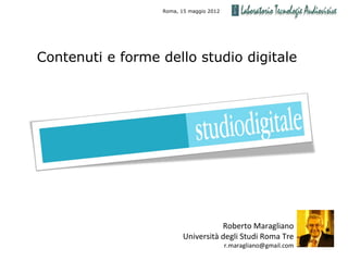 Roma, 15 maggio 2012




Contenuti e forme dello studio digitale




                                    Roberto Maragliano
                         Università degli Studi Roma Tre
                                         r.maragliano@gmail.com
 
