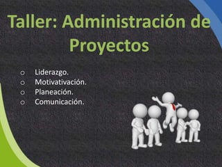 Taller: Administración de
Proyectos
o Liderazgo.
o Motivativación.
o Planeación.
o Comunicación.
 