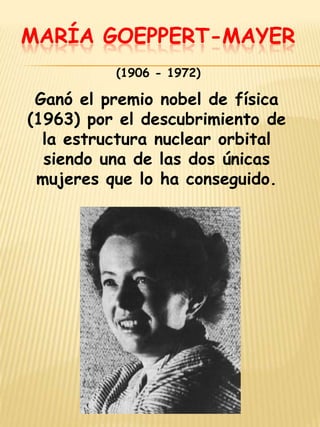 María Goeppert-Mayer (1906 - 1972) Ganó el premio nobel de física (1963) por el descubrimiento de la estructura nuclear orbital siendo una de las dos únicas mujeres que lo ha conseguido. 