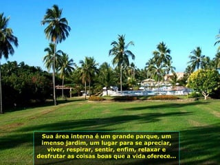 Sua área interna é um grande parque, um imenso jardim, um lugar para se apreciar, viver, respirar, sentir, enfim, relaxar e desfrutar as coisas boas que a vida oferece...  
