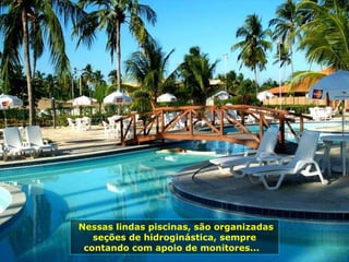 Nessas lindas piscinas, são organizadas seções de hidroginástica, sempre contando com apoio de monitores...  