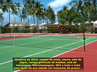 Quadras de tênis, campo de areia, sauna, sala de jogos, campo gramado de futebol, sala de massagem, hidromassagem, SPA e tudo o mais para fazer da sua estada um momento de prazer... 