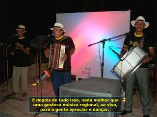 E depois de tudo isso, nada melhor que uma gostosa música regional, ao vivo, para a gente apreciar e dançar.  