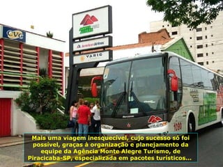 Mais uma viagem inesquecível, cujo sucesso só foi possível, graças à organização e planejamento da equipe da Agência Monte Alegre Turismo, de Piracicaba-SP, especializada em pacotes turísticos...  