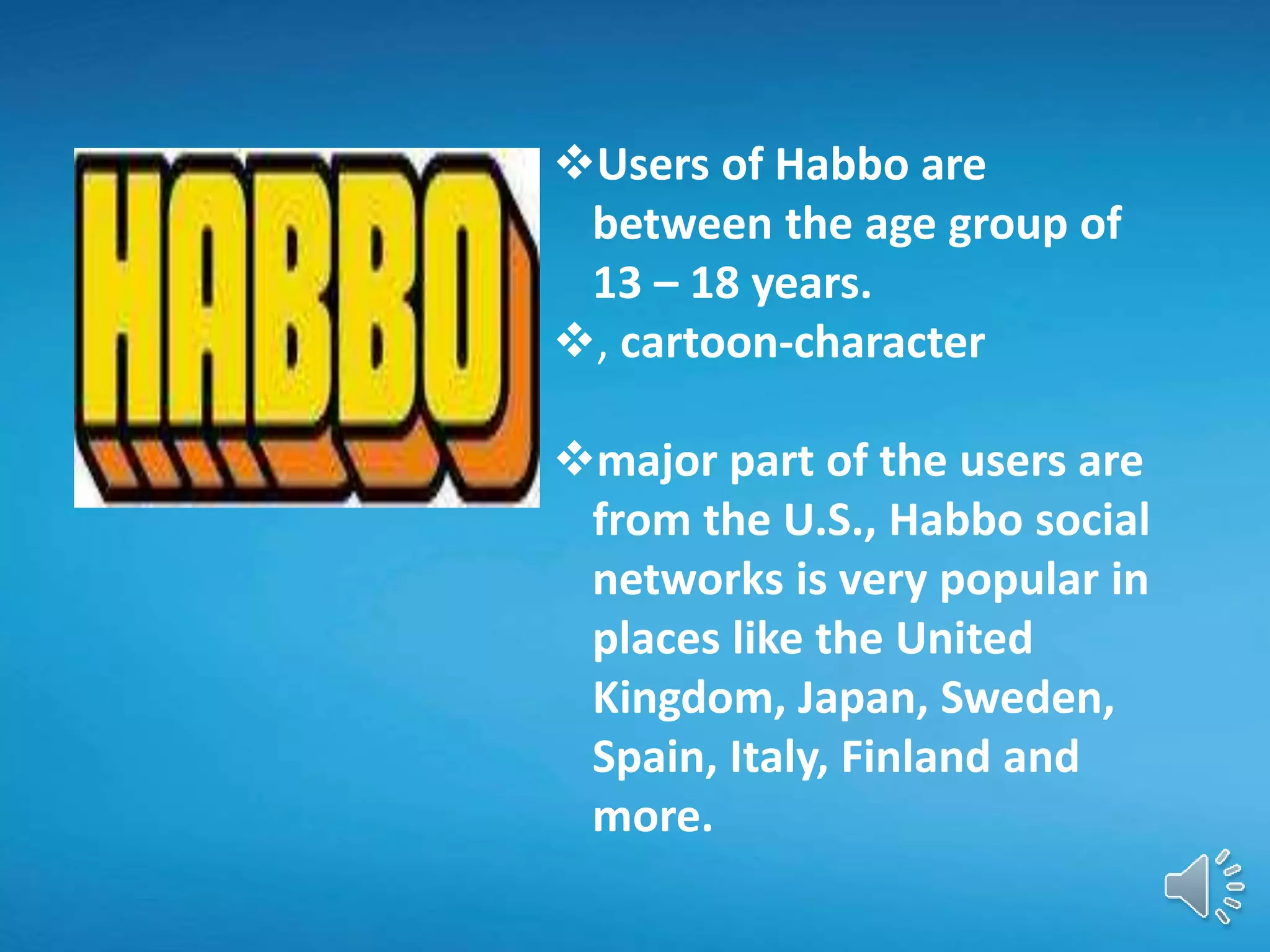 Users of Habbo are
between the age group of
13 – 18 years.
, cartoon-character
major part of the users are
from the U.S., Habbo social
networks is very popular in
places like the United
Kingdom, Japan, Sweden,
Spain, Italy, Finland and
more.
 