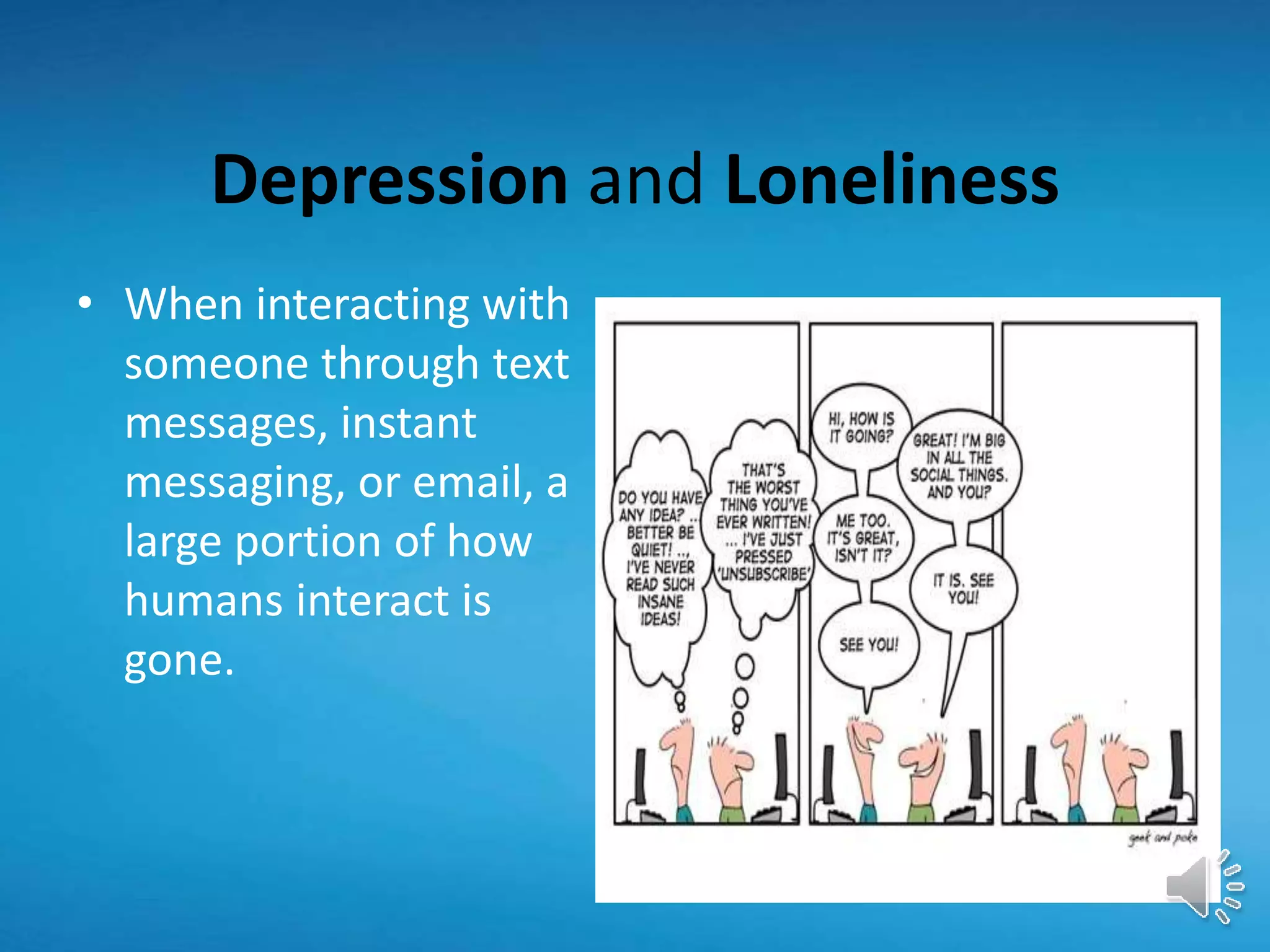 Depression and Loneliness
• When interacting with
someone through text
messages, instant
messaging, or email, a
large portion of how
humans interact is
gone.
 