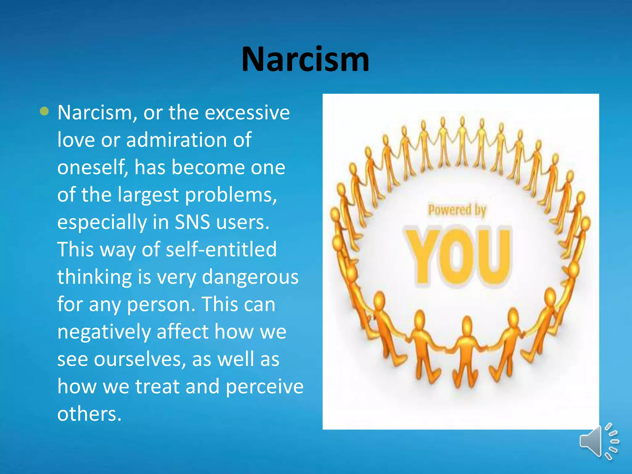 Narcism
 Narcism, or the excessive
love or admiration of
oneself, has become one
of the largest problems,
especially in SNS users.
This way of self-entitled
thinking is very dangerous
for any person. This can
negatively affect how we
see ourselves, as well as
how we treat and perceive
others.
 