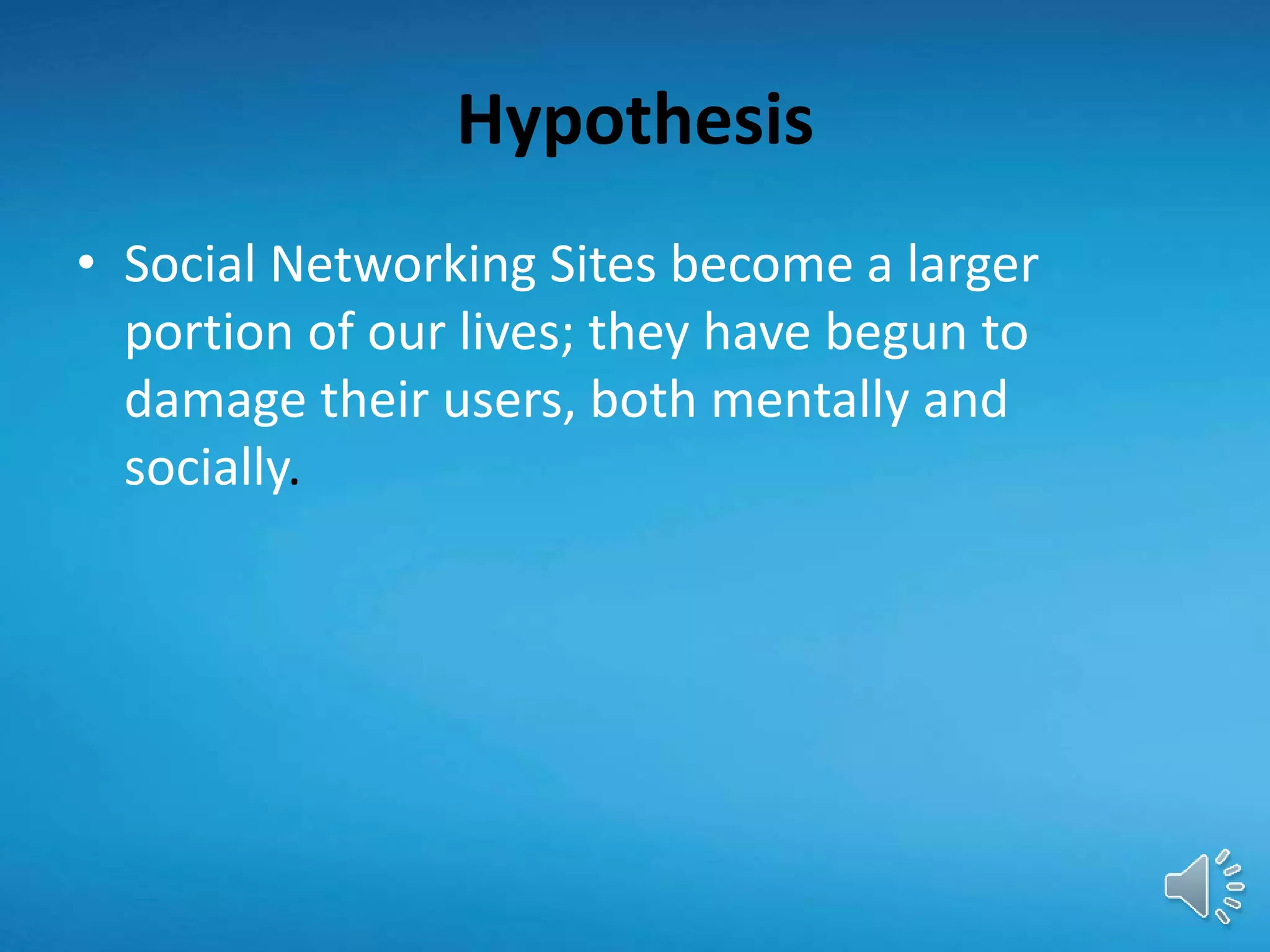 Hypothesis
• Social Networking Sites become a larger
portion of our lives; they have begun to
damage their users, both mentally and
socially.
 
