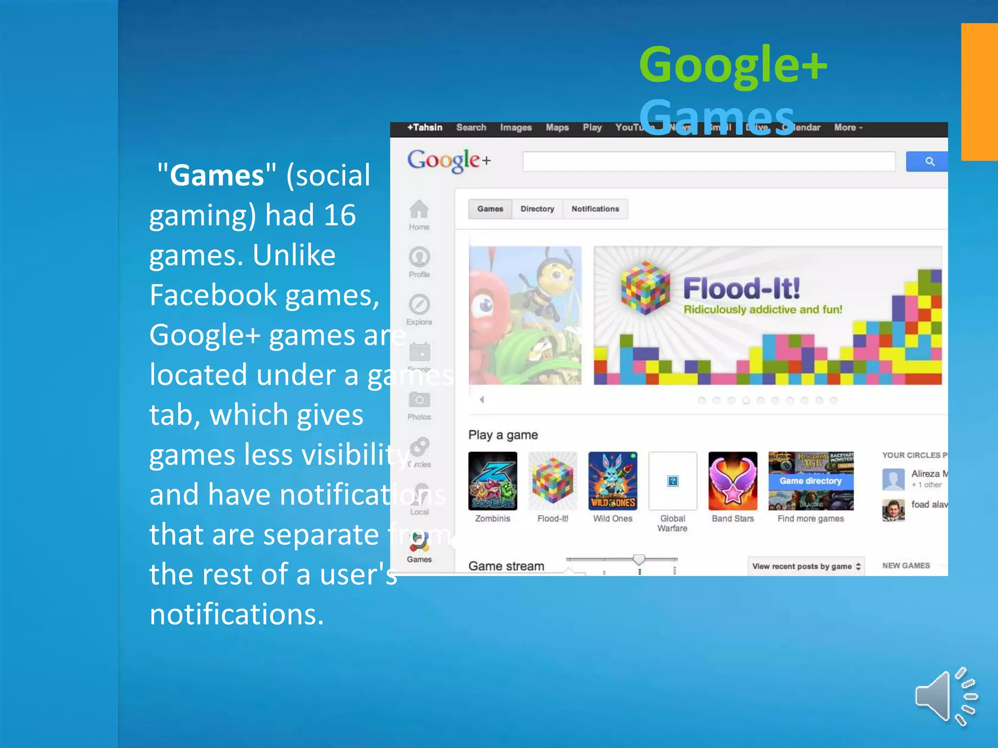 "Games" (social
gaming) had 16
games. Unlike
Facebook games,
Google+ games are
located under a games
tab, which gives
games less visibility,
and have notifications
that are separate from
the rest of a user's
notifications.
Google+
Games
 