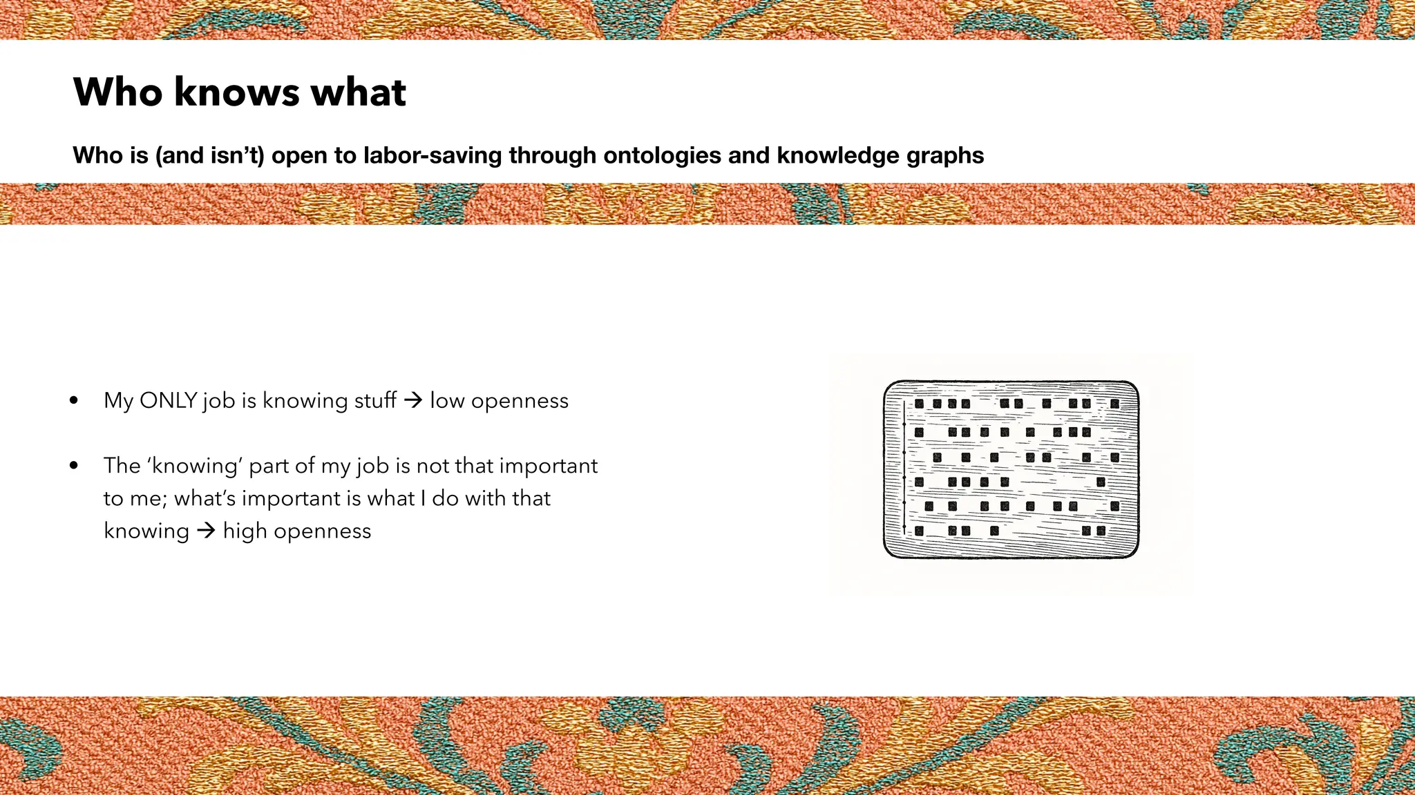 Who knows what
Who is (and isn’t) open to labor-saving through ontologies and knowledge graphs
• My ONLY job is knowing stuff  low openness
• The ‘knowing’ part of my job is not that important
to me; what’s important is what I do with that
knowing  high openness
 