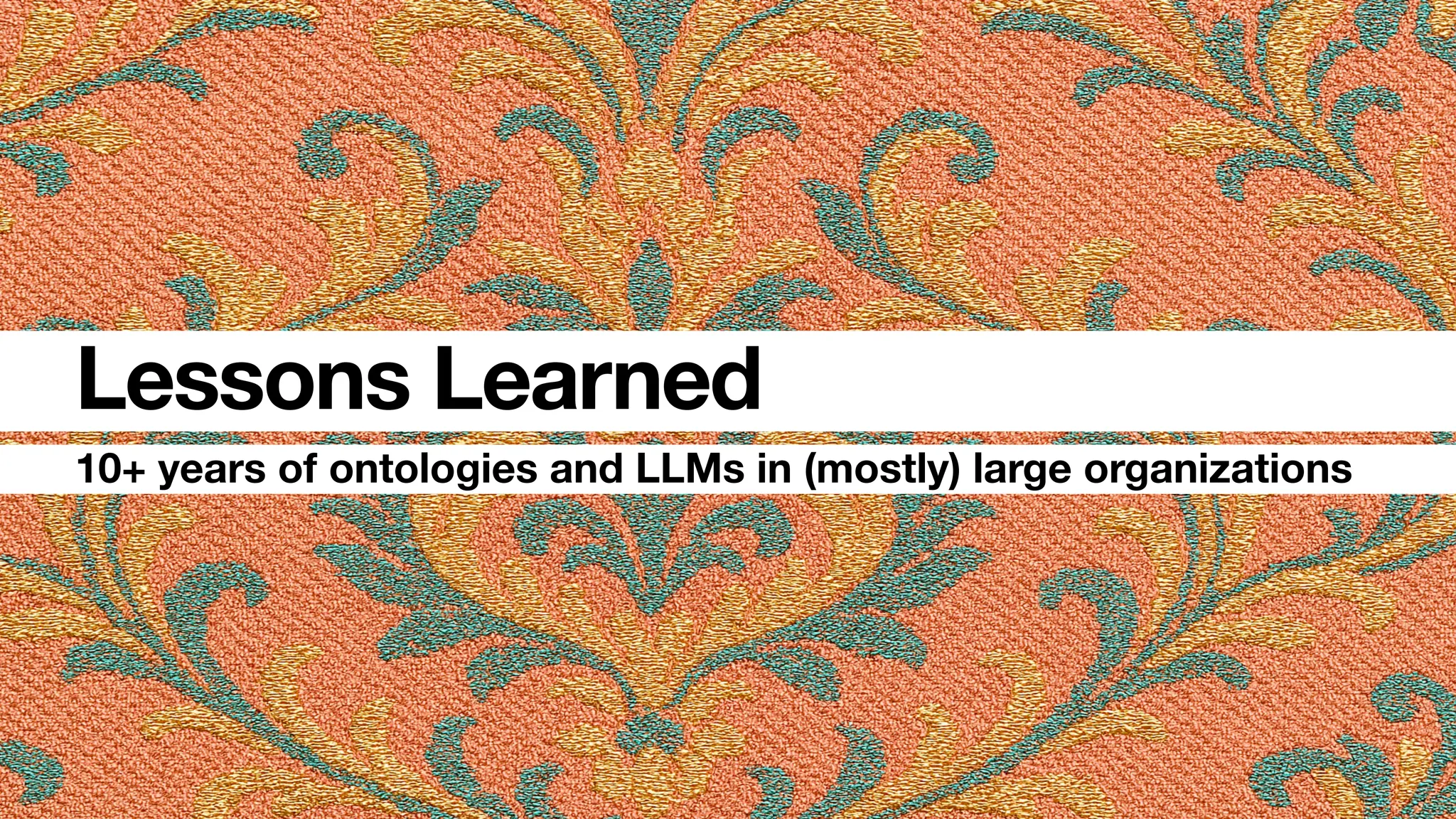 10+ years of ontologies and LLMs in (mostly) large organizations
Lessons Learned
 