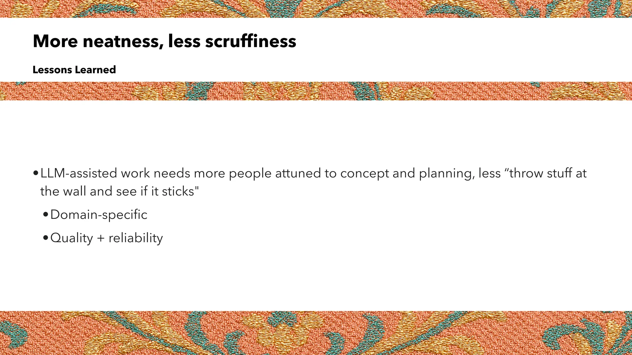 More neatness, less scruffiness
Lessons Learned
•LLM-assisted work needs more people attuned to concept and planning, less “throw stuff at
the wall and see if it sticks"
•Domain-specific
•Quality + reliability
 