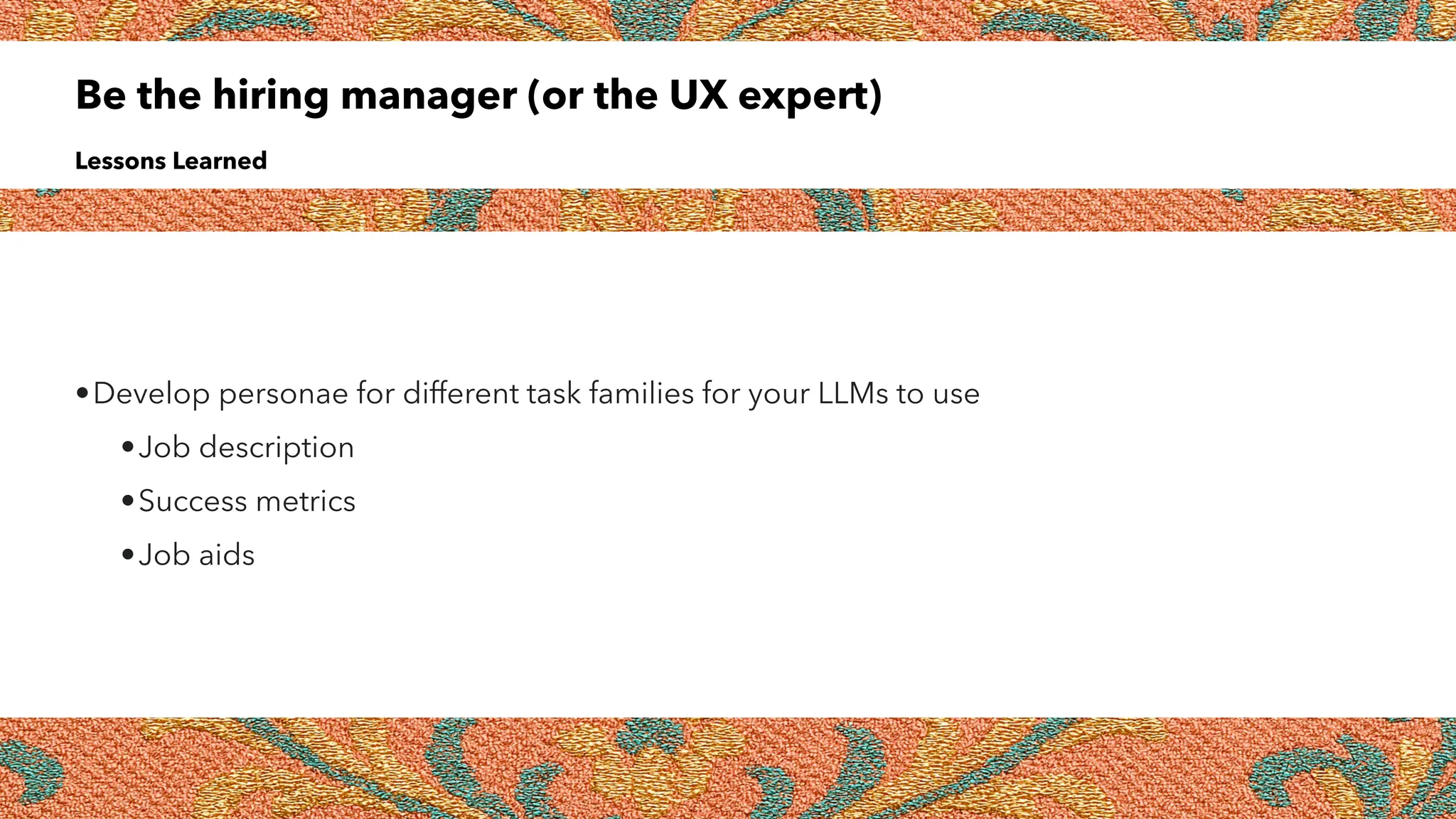 Be the hiring manager (or the UX expert)
Lessons Learned
•Develop personae for different task families for your LLMs to use
•Job description
•Success metrics
•Job aids
 