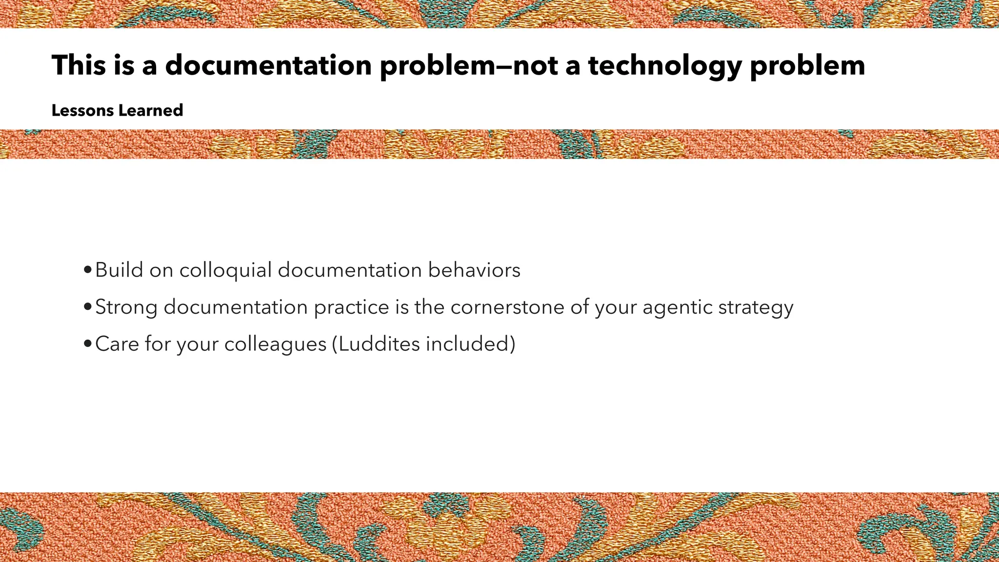 This is a documentation problem—not a technology problem
Lessons Learned
•Build on colloquial documentation behaviors
•Strong documentation practice is the cornerstone of your agentic strategy
•Care for your colleagues (Luddites included)
 