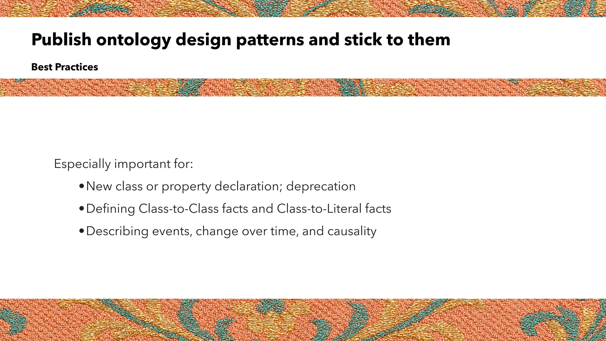 Publish ontology design patterns and stick to them
Best Practices
Especially important for:
•New class or property declaration; deprecation
•De
fi
ning Class-to-Class facts and Class-to-Literal facts
•Describing events, change over time, and causality
 