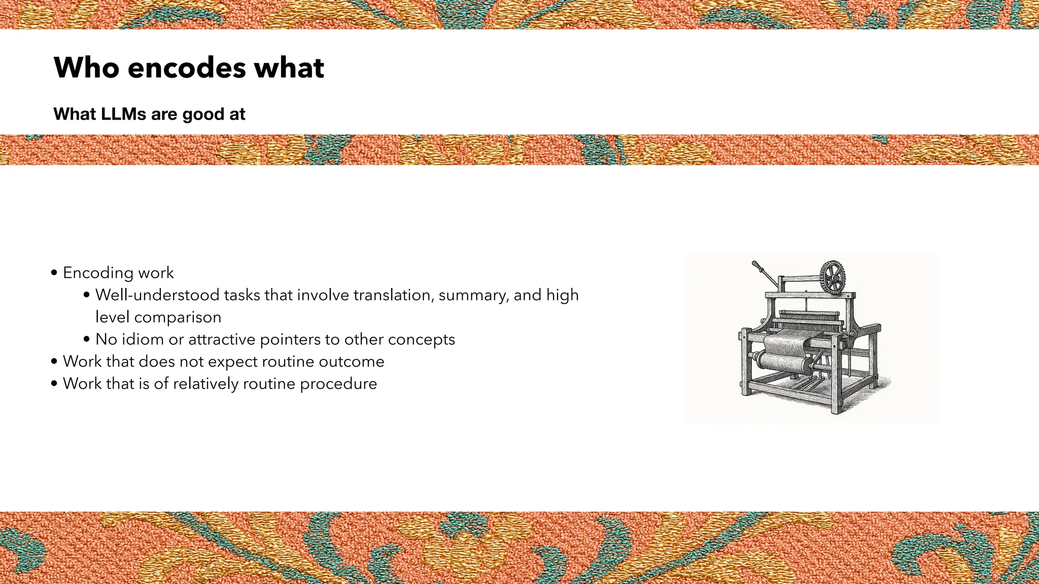 Who encodes what
What LLMs are good at
• Encoding work
• Well-understood tasks that involve translation, summary, and high
level comparison
• No idiom or attractive pointers to other concepts
• Work that does not expect routine outcome
• Work that is of relatively routine procedure
 